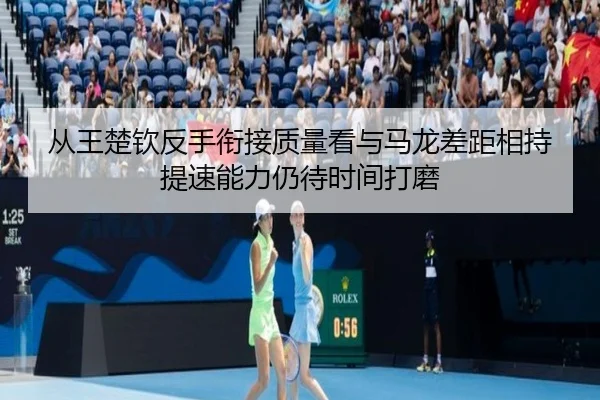从王楚钦反手衔接质量看与马龙差距相持提速能力仍待时间打磨