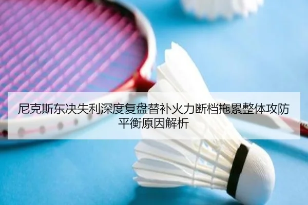 尼克斯东决失利深度复盘替补火力断档拖累整体攻防平衡原因解析