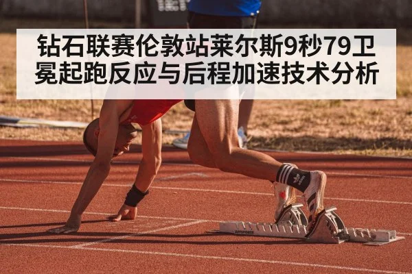 钻石联赛伦敦站莱尔斯9秒79卫冕起跑反应与后程加速技术分析