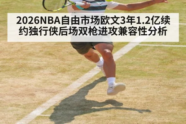 2026NBA自由市场欧文3年1.2亿续约独行侠后场双枪进攻兼容性分析