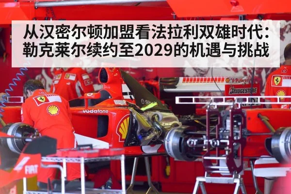 从汉密尔顿加盟看法拉利双雄时代：勒克莱尔续约至2029的机遇与挑战