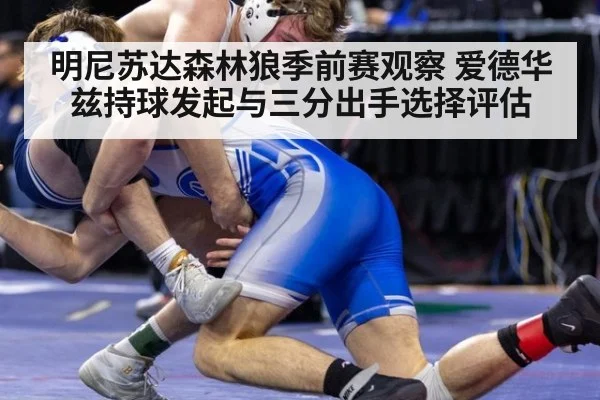 明尼苏达森林狼季前赛观察 爱德华兹持球发起与三分出手选择评估