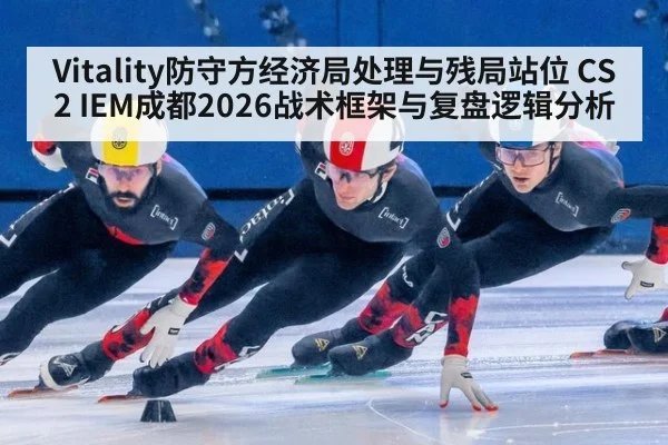 Vitality防守方经济局处理与残局站位 CS2 IEM成都2026战术框架与复盘逻辑分析