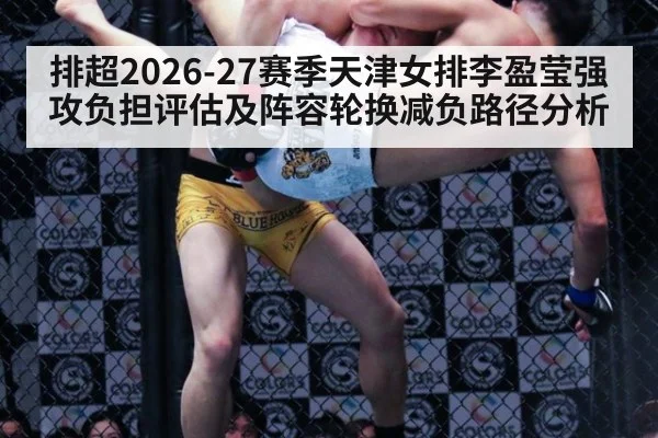 排超2026-27赛季天津女排李盈莹强攻负担评估及阵容轮换减负路径分析