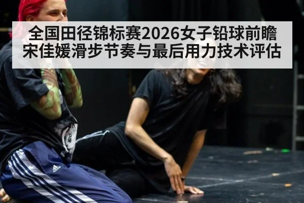 全国田径锦标赛2026女子铅球前瞻 宋佳媛滑步节奏与最后用力技术评估
